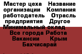 Мастер цеха › Название организации ­ Компания-работодатель › Отрасль предприятия ­ Другое › Минимальный оклад ­ 1 - Все города Работа » Вакансии   . Крым,Бахчисарай